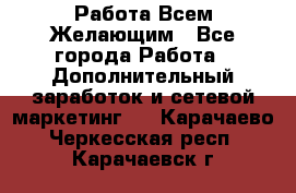 Работа Всем Желающим - Все города Работа » Дополнительный заработок и сетевой маркетинг   . Карачаево-Черкесская респ.,Карачаевск г.